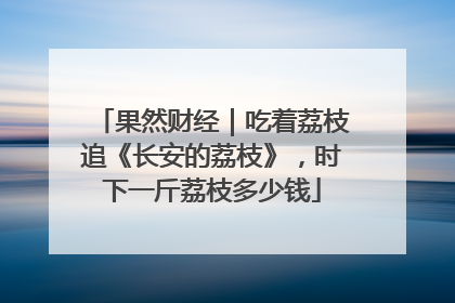 果然财经｜吃着荔枝追《长安的荔枝》，时下一斤荔枝多少钱