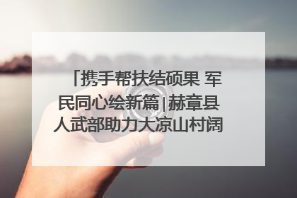 携手帮扶结硕果 军民同心绘新篇∣赫章县人武部助力大凉山村阔步乡村振兴路