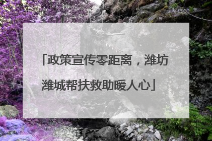 政策宣传零距离，潍坊潍城帮扶救助暖人心