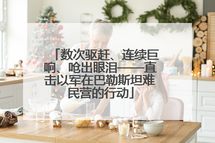 数次驱赶、连续巨响、呛出眼泪——直击以军在巴勒斯坦难民营的行动