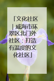 文化社区｜威海市环翠区北门外社区：打造有温度的文化社区