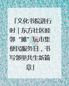 文化书院进行时｜东方社区睦邻“摊”玩市集便民服务日，书写邻里共生新篇章