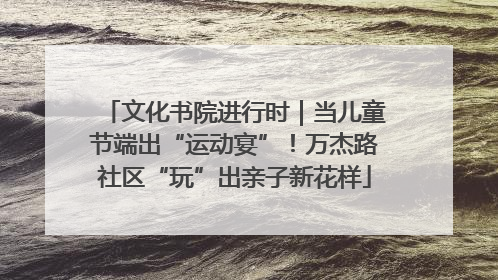 文化书院进行时｜当儿童节端出“运动宴”！万杰路社区“玩”出亲子新花样