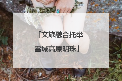 文旅融合托举雪域高原明珠