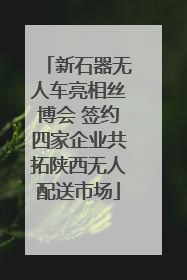 新石器无人车亮相丝博会 签约四家企业共拓陕西无人配送市场