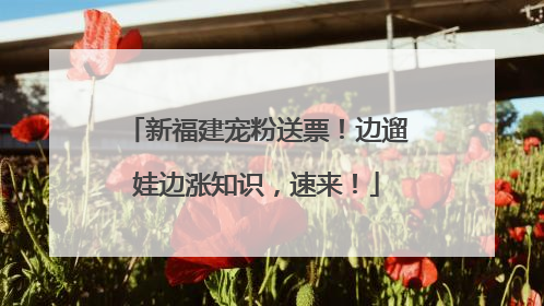 新福建宠粉送票！边遛娃边涨知识，速来！