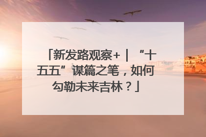 新发路观察+｜“十五五”谋篇之笔，如何勾勒未来吉林？