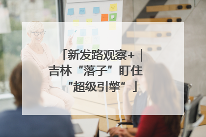 新发路观察+｜吉林“落子”盯住“超级引擎”