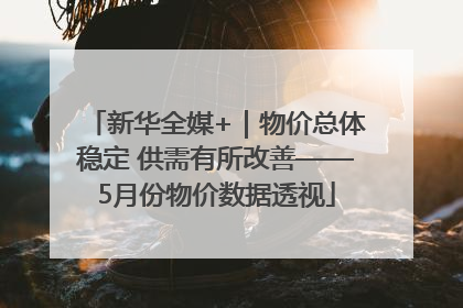 新华全媒+｜物价总体稳定 供需有所改善——5月份物价数据透视
