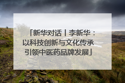 新华对话丨李新华：以科技创新与文化传承引领中医药品牌发展