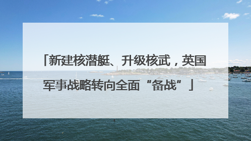新建核潜艇、升级核武，英国军事战略转向全面“备战”