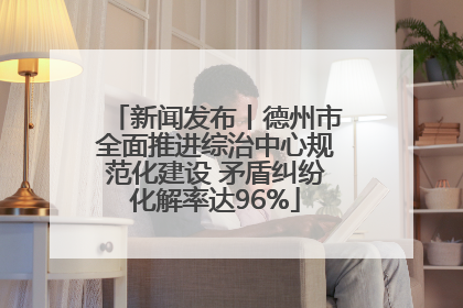 新闻发布丨德州市全面推进综治中心规范化建设 矛盾纠纷化解率达96%