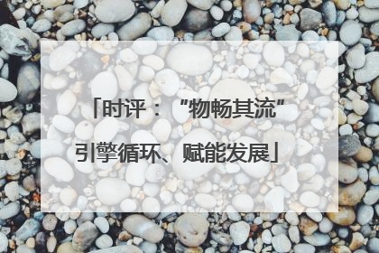 时评：“物畅其流”引擎循环、赋能发展