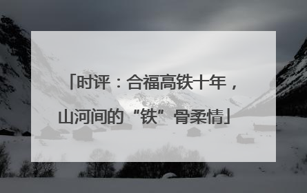 时评：合福高铁十年，山河间的“铁”骨柔情