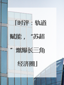 时评：轨道赋能，“苏超”燃爆长三角经济圈