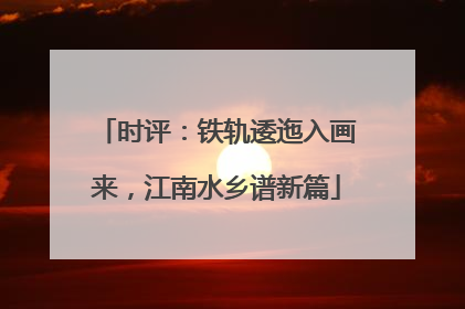 时评：铁轨逶迤入画来，江南水乡谱新篇