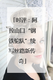 时评：阿拉山口“钢铁驼队”续写丝路新传奇