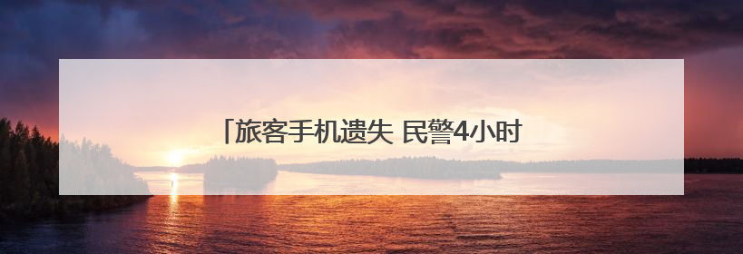 旅客手机遗失 民警4小时找回获点赞｜新时代新雷锋
