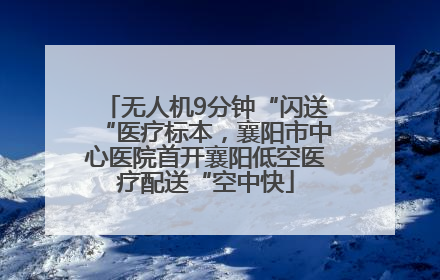 无人机9分钟“闪送“医疗标本，襄阳市中心医院首开襄阳低空医疗配送“空中快