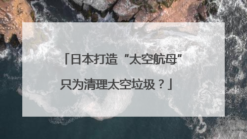 日本打造“太空航母”只为清理太空垃圾？