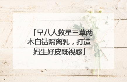 早八人救星三草两木白钻隔离乳，打造妈生好皮既视感