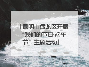 昆明市盘龙区开展“我们的节日·端午节”主题活动