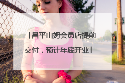 昌平山姆会员店提前交付，预计年底开业
