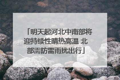 明天起河北中南部将迎持续性晴热高温 北部需防雷雨扰出行