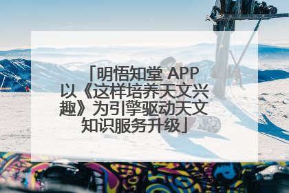 明悟知堂 APP以《这样培养天文兴趣》为引擎驱动天文知识服务升级