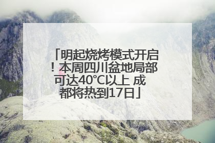 明起烧烤模式开启！本周四川盆地局部可达40℃以上 成都将热到17日