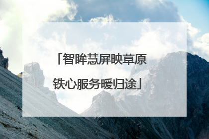 智眸慧屏映草原 铁心服务暖归途