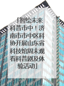 智绘未来 科普市中！济南市市中区科协开展山东省科技馆周末观看科普剧及体验活动