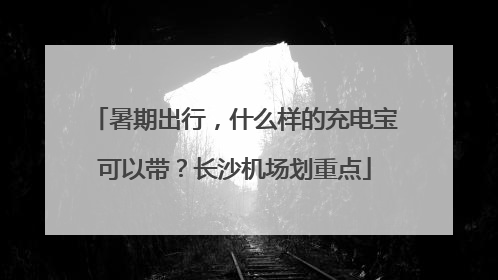 暑期出行，什么样的充电宝可以带？长沙机场划重点