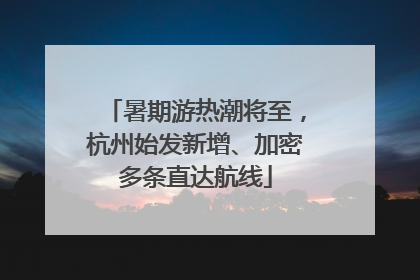 暑期游热潮将至，杭州始发新增、加密多条直达航线