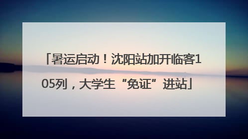 暑运启动！沈阳站加开临客105列，大学生“免证”进站