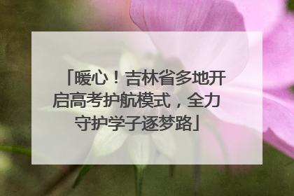 暖心！吉林省多地开启高考护航模式，全力守护学子逐梦路