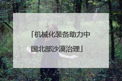 机械化装备助力中国北部沙漠治理