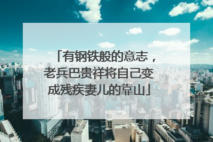 有钢铁般的意志，老兵巴贵祥将自己变成残疾妻儿的靠山