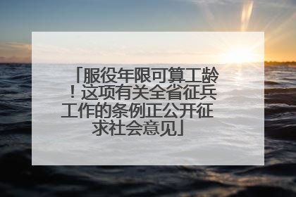 服役年限可算工龄！这项有关全省征兵工作的条例正公开征求社会意见