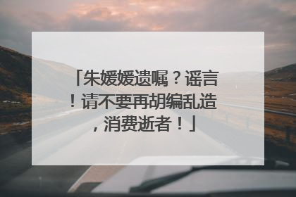 朱媛媛遗嘱？谣言！请不要再胡编乱造，消费逝者！