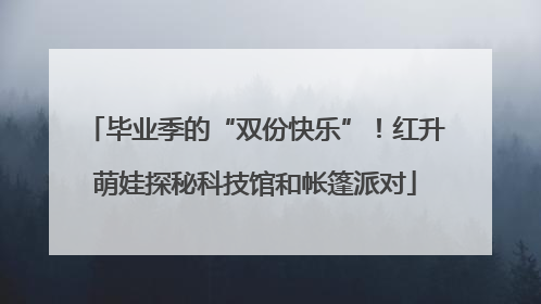 毕业季的“双份快乐”！红升萌娃探秘科技馆和帐篷派对