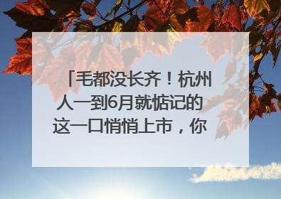 毛都没长齐！杭州人一到6月就惦记的这一口悄悄上市，你打算尝鲜吗？