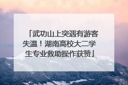武功山上突遇有游客失温！湖南高校大二学生专业救助操作获赞