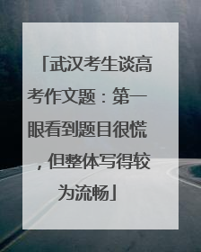 武汉考生谈高考作文题：第一眼看到题目很慌，但整体写得较为流畅