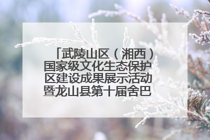 武陵山区（湘西）国家级文化生态保护区建设成果展示活动暨龙山县第十届舍巴日即将启幕