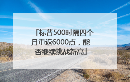 标普500时隔四个月重返6000点，能否继续挑战新高