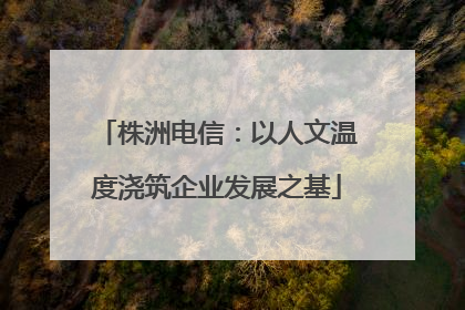 株洲电信：以人文温度浇筑企业发展之基