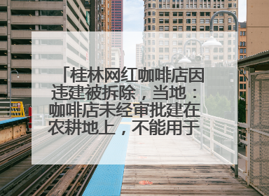 桂林网红咖啡店因违建被拆除，当地：咖啡店未经审批建在农耕地上，不能用于商业用途