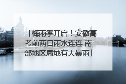 梅雨季开启！安徽高考前两日雨水连连 南部地区局地有大暴雨