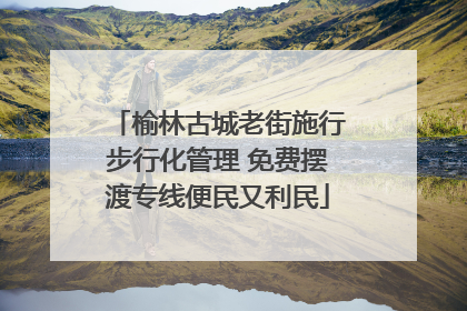 榆林古城老街施行步行化管理 免费摆渡专线便民又利民